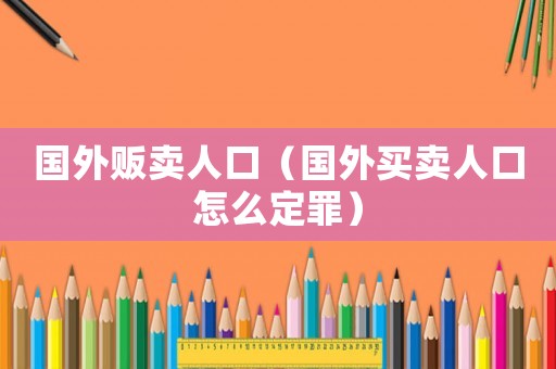 國外販賣人口（國外買賣人口怎么定罪）
