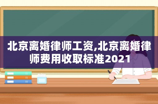 北京離婚律師工資,北京離婚律師費用收取標準2021