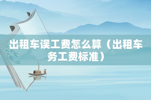 出租車誤工費怎么算（出租車務工費標準）