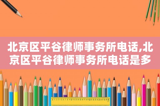 北京區(qū)平谷律師事務(wù)所電話,北京區(qū)平谷律師事務(wù)所電話是多少