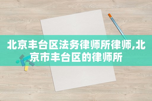 北京豐臺區法務律師所律師,北京市豐臺區的律師所