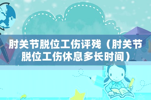 肘關節脫位工傷評殘（肘關節脫位工傷休息多長時間）