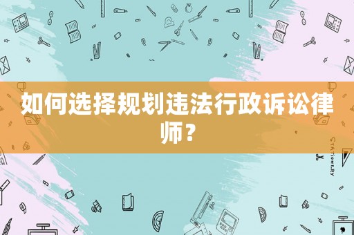 如何選擇規(guī)劃違法行政訴訟律師？