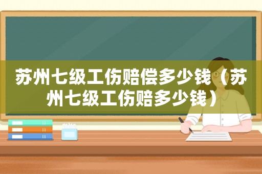 蘇州七級(jí)工傷賠償多少錢（蘇州七級(jí)工傷賠多少錢）