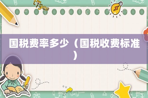 國稅費率多少（國稅收費標準）