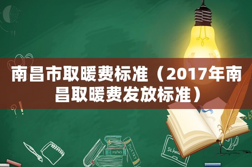 南昌市取暖費標準（2017年南昌取暖費發放標準）