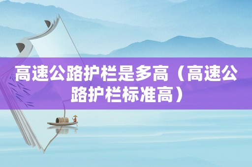 高速公路護欄是多高（高速公路護欄標準高）