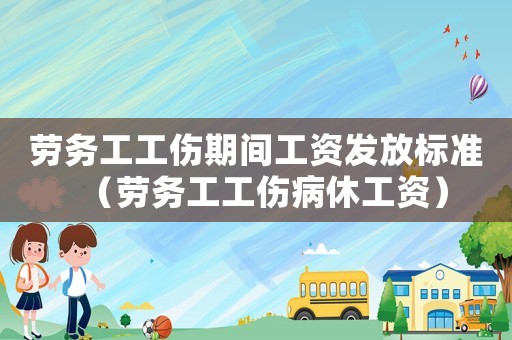 勞務工工傷期間工資發放標準（勞務工工傷病休工資）
