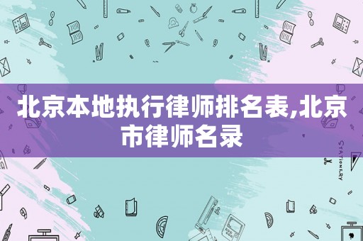 北京本地執(zhí)行律師排名表,北京市律師名錄