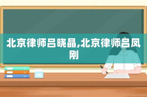 北京律師呂曉晶,北京律師呂鳳剛