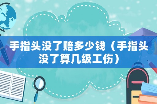 手指頭沒了賠多少錢（手指頭沒了算幾級工傷）
