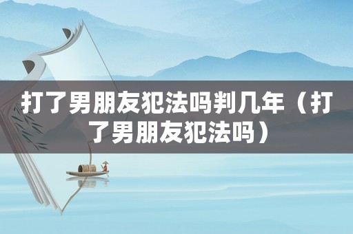 打了男朋友犯法嗎判幾年（打了男朋友犯法嗎）
