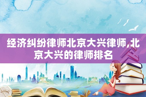 經濟糾紛律師北京大興律師,北京大興的律師排名