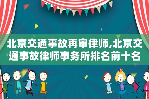 北京交通事故再審律師,北京交通事故律師事務所排名前十名