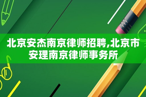 北京安杰南京律師招聘,北京市安理南京律師事務(wù)所