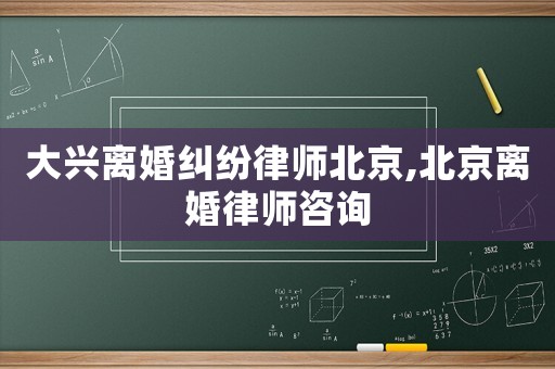 大興離婚糾紛律師北京,北京離婚律師咨詢