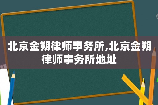 北京金朔律師事務所,北京金朔律師事務所地址