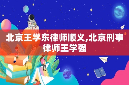 北京王學東律師順義,北京刑事律師王學強
