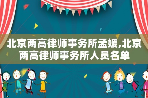北京兩高律師事務所孟媛,北京兩高律師事務所人員名單