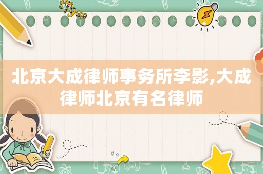 北京大成律師事務所李影,大成律師北京有名律師
