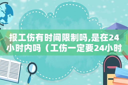 報工傷有時間限制嗎,是在24小時內嗎（工傷一定要24小時報嗎）