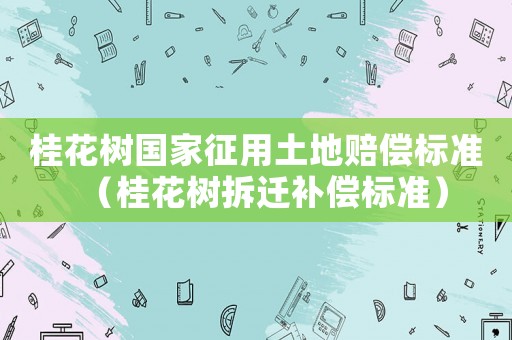 桂花樹國家征用土地賠償標準（桂花樹拆遷補償標準）