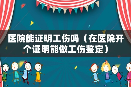 醫(yī)院能證明工傷嗎（在醫(yī)院開(kāi)個(gè)證明能做工傷鑒定）
