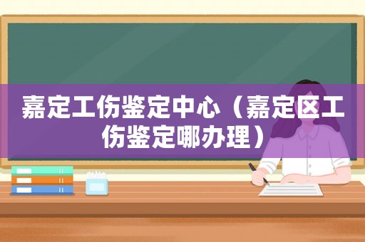 嘉定工傷鑒定中心（嘉定區(qū)工傷鑒定哪辦理）