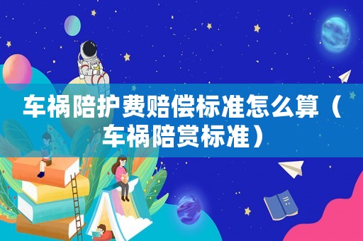 車禍陪護費賠償標準怎么算（車禍陪賞標準）