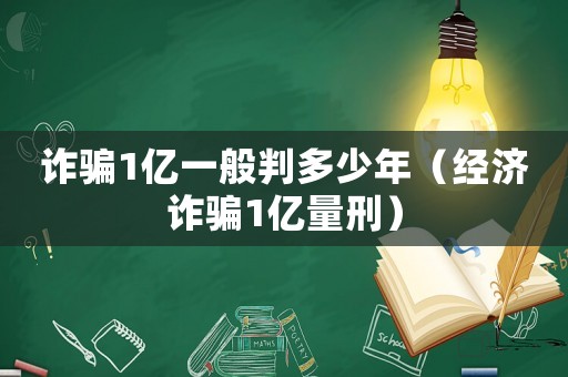 詐騙1億一般判多少年（經(jīng)濟詐騙1億量刑）