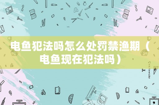 電魚犯法嗎怎么處罰禁漁期（電魚現在犯法嗎）