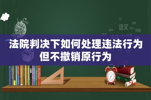 法院判決下如何處理違法行為但不撤銷原行為