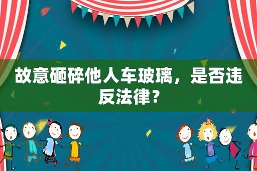 故意砸碎他人車玻璃，是否違反法律？