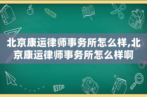 北京康運律師事務所怎么樣,北京康運律師事務所怎么樣啊