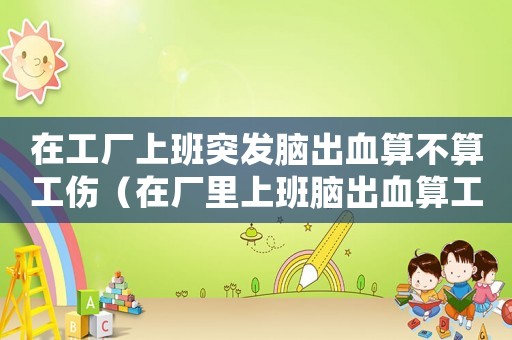 在工廠上班突發(fā)腦出血算不算工傷（在廠里上班腦出血算工傷嗎）