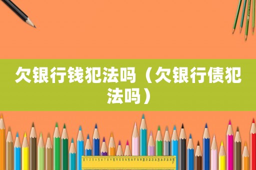 欠銀行錢犯法嗎（欠銀行債犯法嗎）