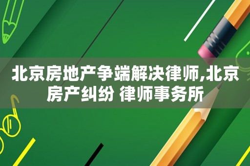 北京房地產(chǎn)爭端解決律師,北京房產(chǎn)糾紛 律師事務(wù)所