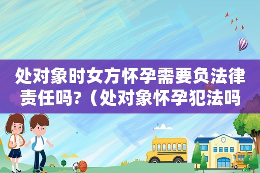 處對象時女方懷孕需要負法律責任嗎?（處對象懷孕犯法嗎）
