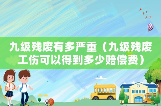 九級(jí)殘廢有多嚴(yán)重（九級(jí)殘廢工傷可以得到多少賠償費(fèi)）