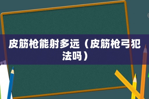 皮筋槍能射多遠（皮筋槍弓犯法嗎）