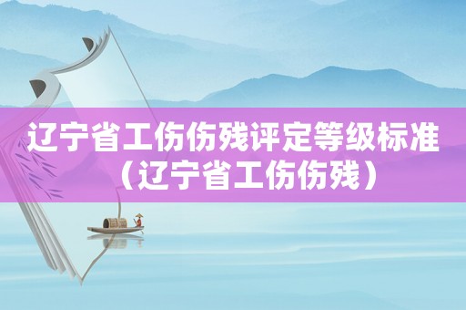 遼寧省工傷傷殘評定等級標準（遼寧省工傷傷殘）