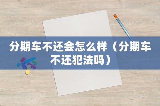分期車不還會怎么樣（分期車不還犯法嗎）