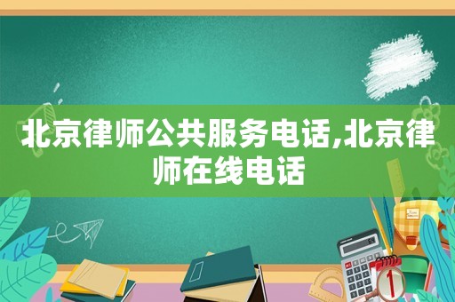 北京律師公共服務電話,北京律師在線電話