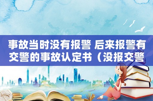 事故當時沒有報警 后來報警有交警的事故認定書（沒報交警認定事故可否評工傷）