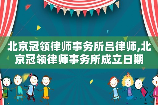 北京冠領律師事務所呂律師,北京冠領律師事務所成立日期