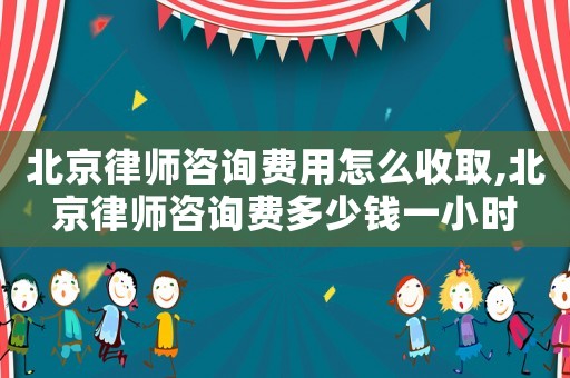 北京律師咨詢費用怎么收取,北京律師咨詢費多少錢一小時