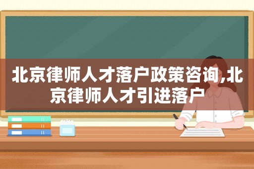 北京律師人才落戶政策咨詢,北京律師人才引進落戶