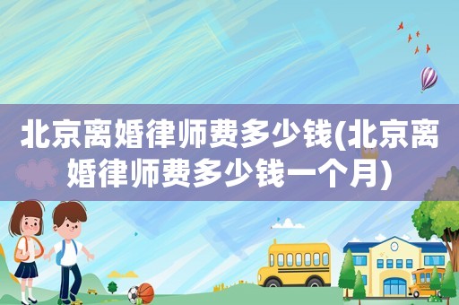 北京離婚律師費多少錢(北京離婚律師費多少錢一個月)