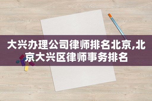 大興辦理公司律師排名北京,北京大興區律師事務排名