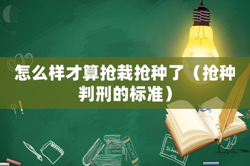 怎么樣才算搶栽搶種了（搶種判刑的標準）